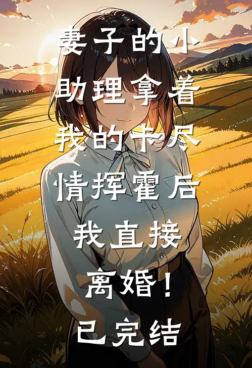妻子的小助理拿着我的卡尽情挥霍后，我直接离婚！已完结