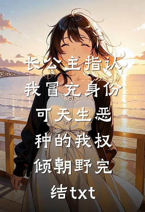 长公主指认我冒充身份，可天生恶种的我权倾朝野完结txt