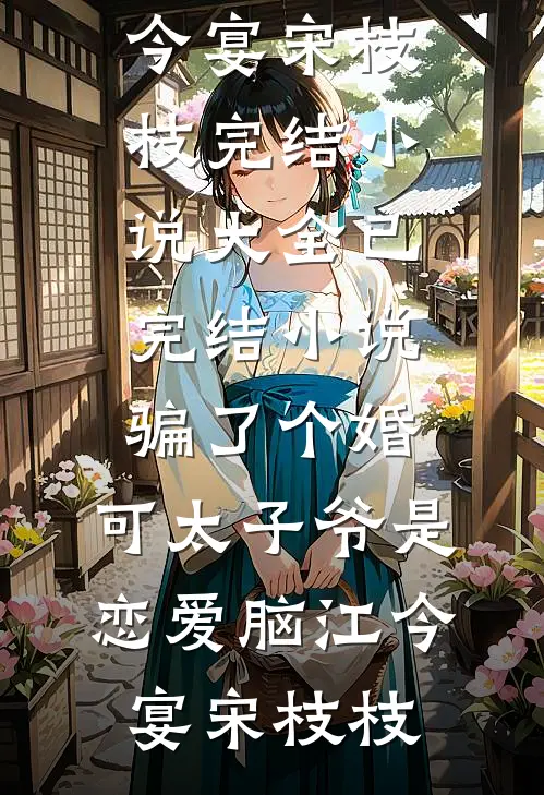 骗了个婚，可太子爷是恋爱脑江今宴宋枝枝完结小说大全_已完结小说骗了个婚，可太子爷是恋爱脑(江今宴宋枝枝)