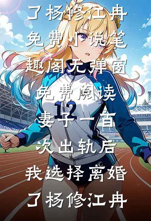 妻子一百次出轨后，我选择离婚了杨修江冉免费小说笔趣阁_无弹窗免费阅读妻子一百次出轨后，我选择离婚了(杨修江冉)