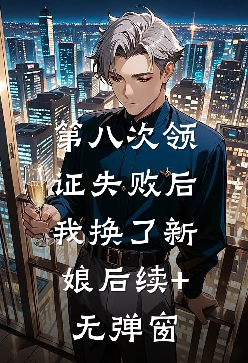 第八次领证失败后，我换了新娘后续+无弹窗