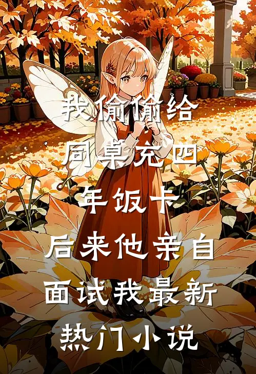 我偷偷给同桌充四年饭卡，后来他亲自面试我最新热门小说