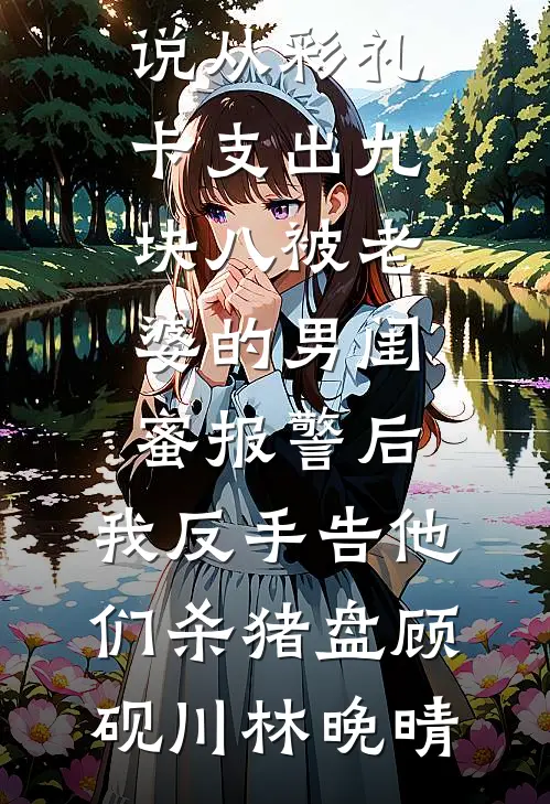 从彩礼卡支出九块八被老婆的男闺蜜报警后，我反手告他们杀猪盘顾砚川林晚晴完整版小说_全本完结小说从彩礼卡支出九块八被老婆的男闺蜜报警后，我反手告他们杀猪盘(顾砚川林晚晴)