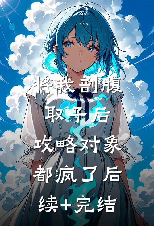 将我剖腹取子后，攻略对象都疯了后续+完结