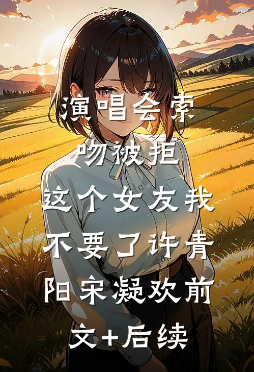 演唱会索吻被拒，这个女友我不要了许青阳宋凝欢前文+后续