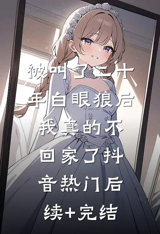 被叫了二十年白眼狼后，我真的不回家了抖音热门后续+完结