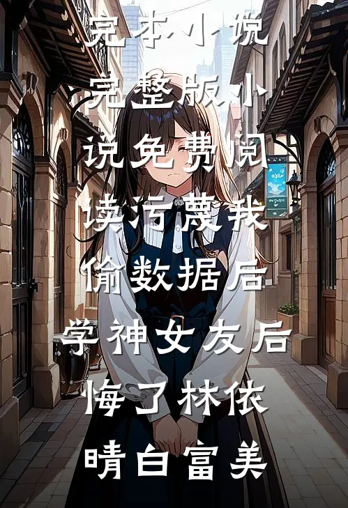 污蔑我偷数据后，学神女友后悔了(林依晴白富美)最新完本小说_完整版小说免费阅读污蔑我偷数据后，学神女友后悔了林依晴白富美