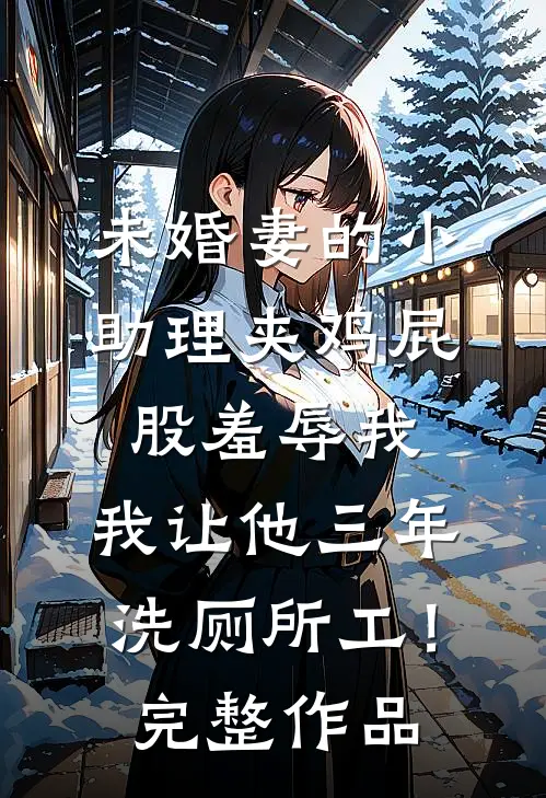 未婚妻的小助理夹鸡屁股羞辱我，我让他三年洗厕所工！完整作品