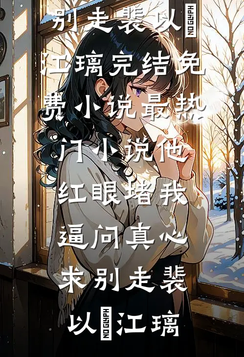 他红眼堵我，逼问真心求别走(裴以㫥江璃)完结免费小说_最热门小说他红眼堵我，逼问真心求别走(裴以㫥江璃)