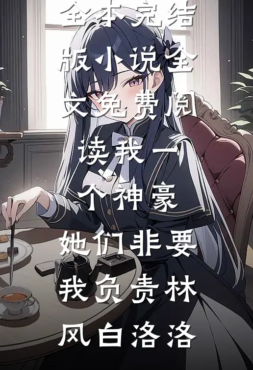 我一个神豪，她们非要我负责林风白洛洛免费小说全本_完结版小说全文免费阅读我一个神豪，她们非要我负责林风白洛洛