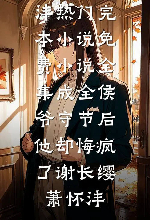 成全侯爷守节后，他却悔疯了(谢长缨萧怀沣)热门完本小说_免费小说全集成全侯爷守节后，他却悔疯了(谢长缨萧怀沣)