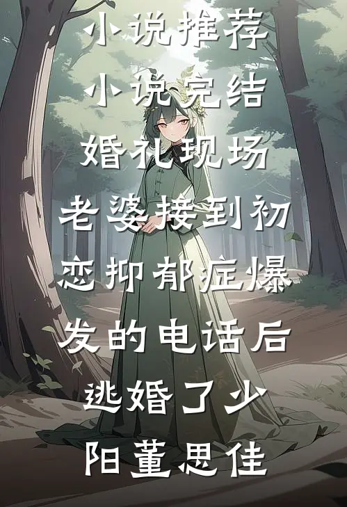 婚礼现场，老婆接到初恋抑郁症爆发的电话后逃婚了(少阳董思佳)最新好看小说推荐_小说完结婚礼现场，老婆接到初恋抑郁症爆发的电话后逃婚了少阳董思佳