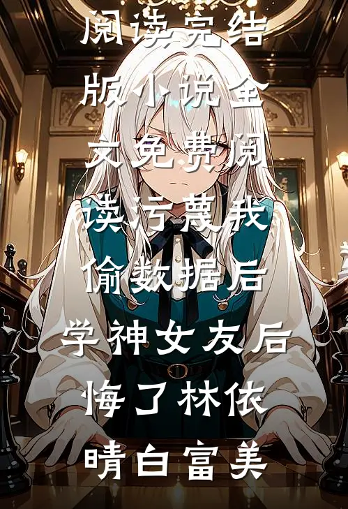 污蔑我偷数据后，学神女友后悔了林依晴白富美完整版免费全文阅读_完结版小说全文免费阅读污蔑我偷数据后，学神女友后悔了(林依晴白富美)