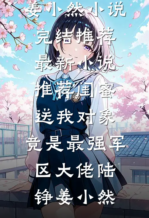 闺蜜送我对象：竟是最强军区大佬陆铮姜小然小说完结推荐_最新小说推荐闺蜜送我对象：竟是最强军区大佬陆铮姜小然