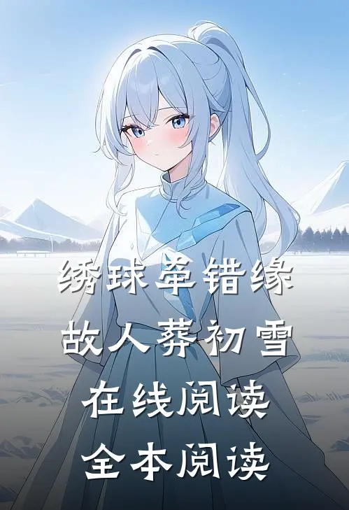 绣球牵错缘，故人葬初雪在线阅读全本阅读