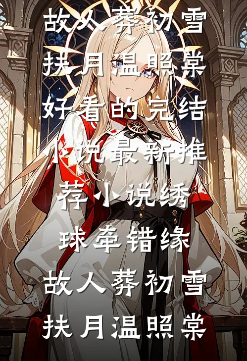 绣球牵错缘，故人葬初雪(扶月温照棠)好看的完结小说_最新推荐小说绣球牵错缘，故人葬初雪扶月温照棠