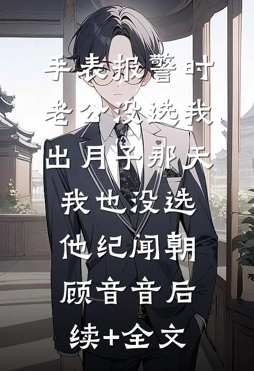 手表报警时老公没选我，出月子那天，我也没选他纪闻朝顾音音后续+全文