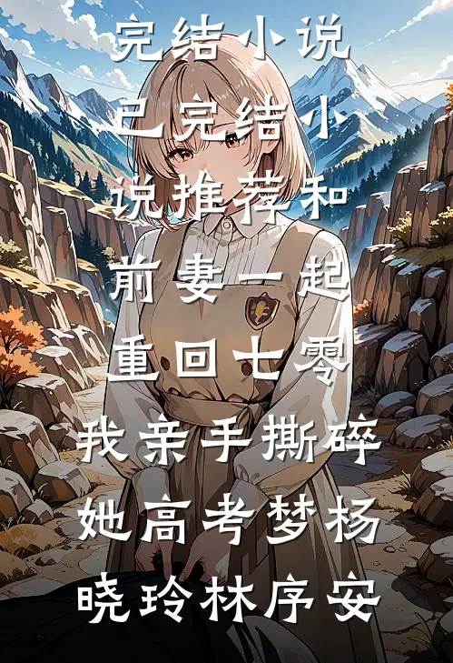 和前妻一起重回七零，我亲手撕碎她高考梦杨晓玲林序安最新完结小说_已完结小说推荐和前妻一起重回七零，我亲手撕碎她高考梦杨晓玲林序安