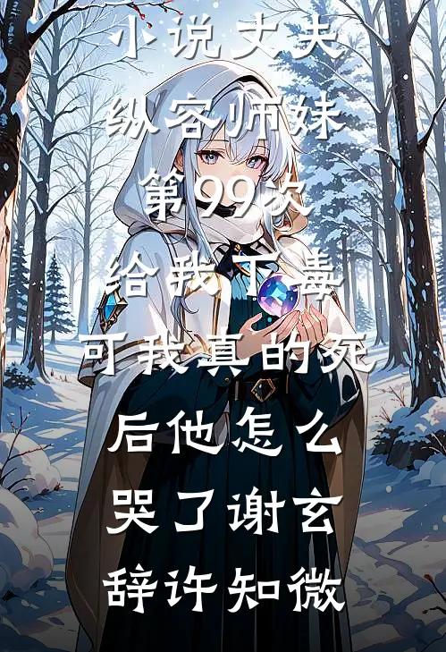 丈夫纵容师妹第99次给我下毒，可我真的死后他怎么哭了(谢玄辞许知微)免费小说在线看_完本热门小说丈夫纵容师妹第99次给我下毒，可我真的死后他怎么哭了谢玄辞许知微
