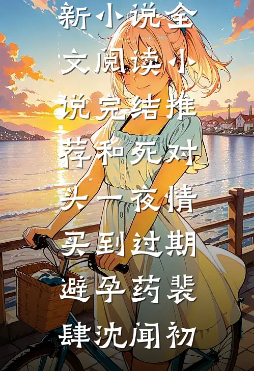 和死对头一夜情，买到过期避孕药(裴肆沈闻初)最新小说全文阅读_小说完结推荐和死对头一夜情，买到过期避孕药(裴肆沈闻初)