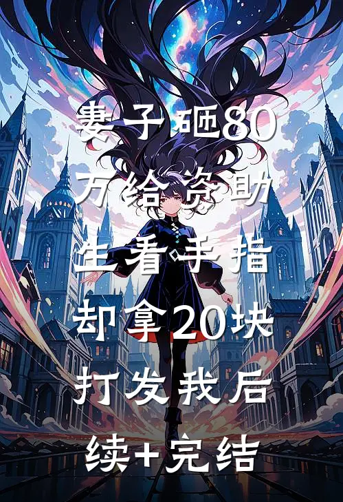 妻子砸80万给资助生看手指，却拿20块打发我后续+完结