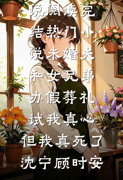 未婚夫和女兄弟办假葬礼试我真心，但我真死了沈宁顾时安完本小说阅读_完结热门小说未婚夫和女兄弟办假葬礼试我真心，但我真死了(沈宁顾时安)