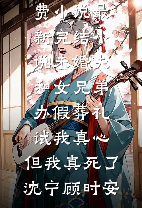 未婚夫和女兄弟办假葬礼试我真心，但我真死了(沈宁顾时安)在线免费小说_最新完结小说未婚夫和女兄弟办假葬礼试我真心，但我真死了(沈宁顾时安)