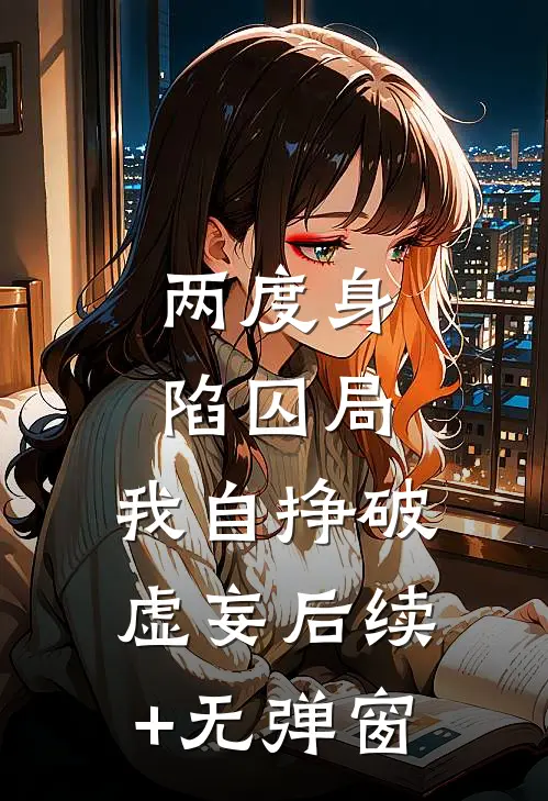两度身陷囚局，我自挣破虚妄后续+无弹窗