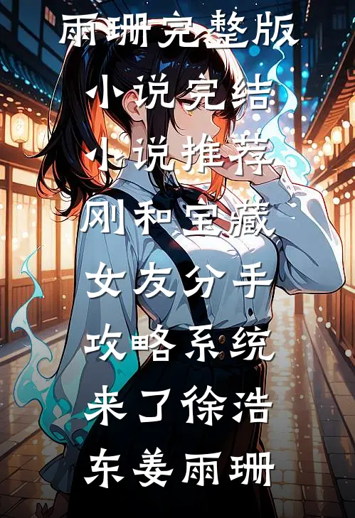刚和宝藏女友分手，攻略系统来了徐浩东姜雨珊完整版小说_完结小说推荐刚和宝藏女友分手，攻略系统来了徐浩东姜雨珊