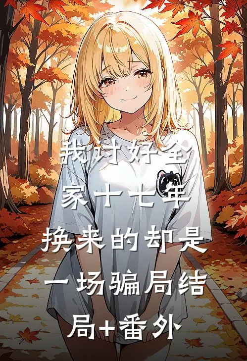 我讨好全家十七年，换来的却是一场骗局结局+番外