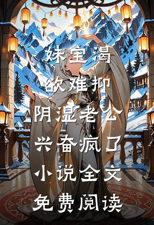 妹宝渴欲难抑，阴湿老公兴奋疯了小说全文免费阅读