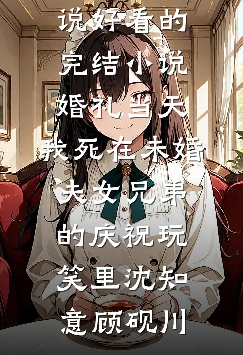 婚礼当天，我死在未婚夫女兄弟的庆祝玩笑里沈知意顾砚川免费完整版小说_好看的完结小说婚礼当天，我死在未婚夫女兄弟的庆祝玩笑里(沈知意顾砚川)
