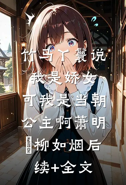 竹马丫鬟说我是娇女，可我是当朝公主啊萧明璟柳如烟后续+全文