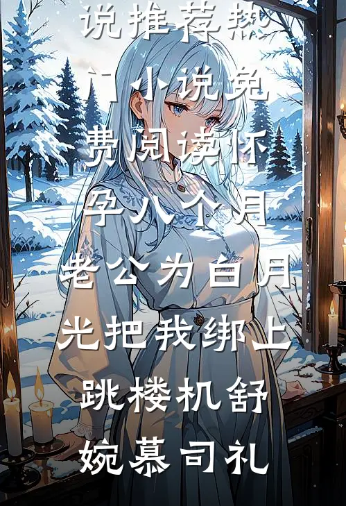 怀孕八个月，老公为白月光把我绑上跳楼机舒婉慕司礼最新小说推荐_热门小说免费阅读怀孕八个月，老公为白月光把我绑上跳楼机(舒婉慕司礼)