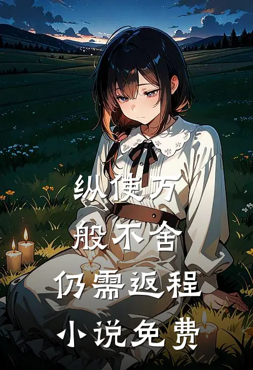 纵使万般不舍，仍需返程小说免费