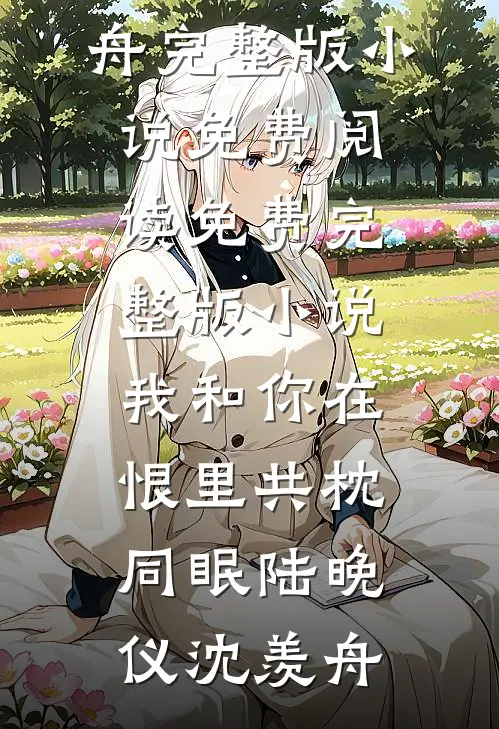 我和你在恨里共枕同眠陆晚仪沈羡舟完整版小说免费阅读_免费完整版小说我和你在恨里共枕同眠陆晚仪沈羡舟