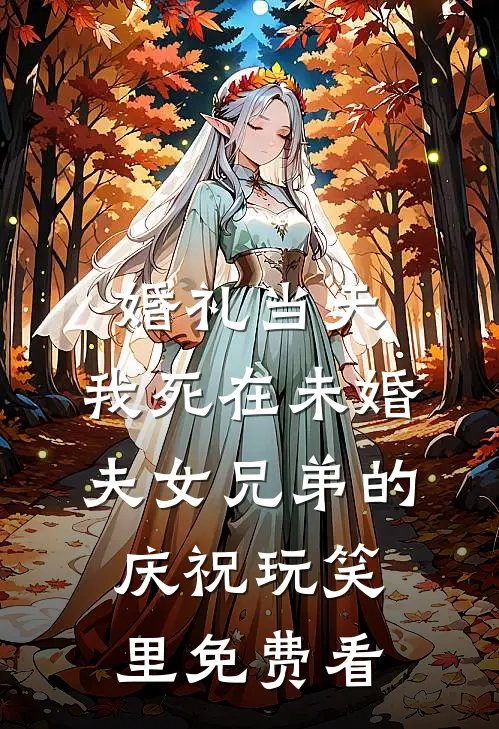 婚礼当天，我死在未婚夫女兄弟的庆祝玩笑里免费看