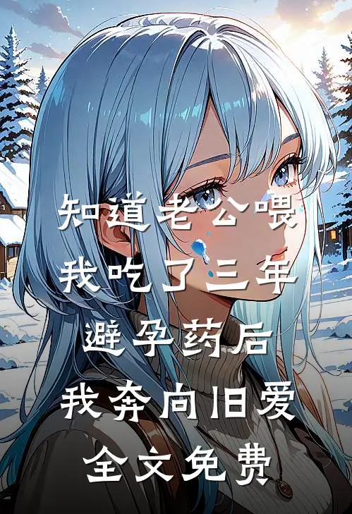 知道老公喂我吃了三年避孕药后，我奔向旧爱全文免费