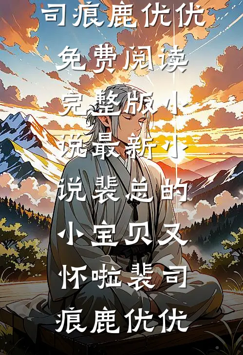 裴总的小宝贝又怀啦(裴司痕鹿优优)免费阅读完整版小说_最新小说裴总的小宝贝又怀啦裴司痕鹿优优