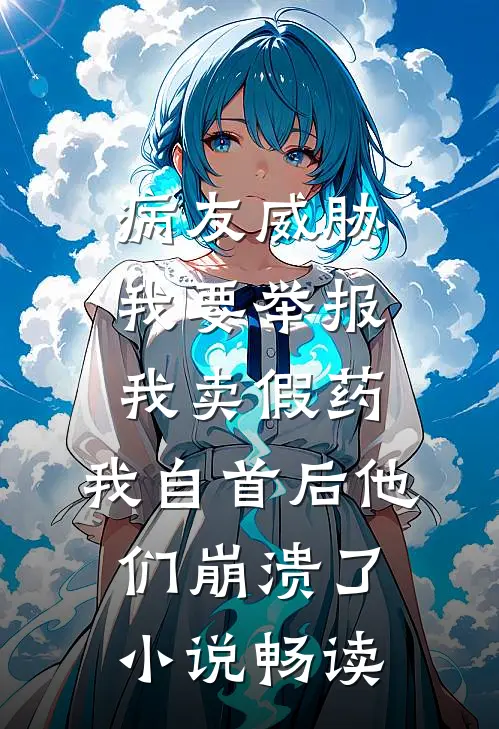 病友威胁我要举报我卖假药，我自首后他们崩溃了小说畅读