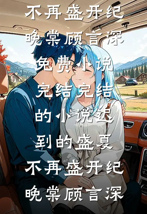 迟到的盛夏，不再盛开(纪晚棠顾言深)免费小说完结_完结的小说迟到的盛夏，不再盛开纪晚棠顾言深
