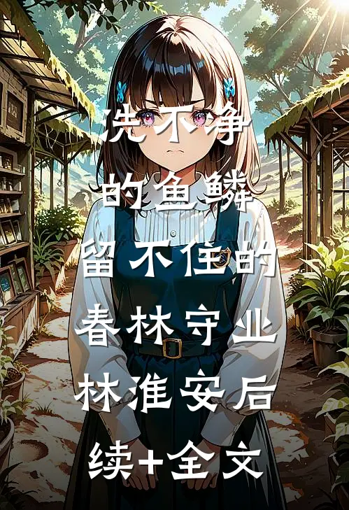洗不净的鱼鳞，留不住的春林守业林淮安后续+全文
