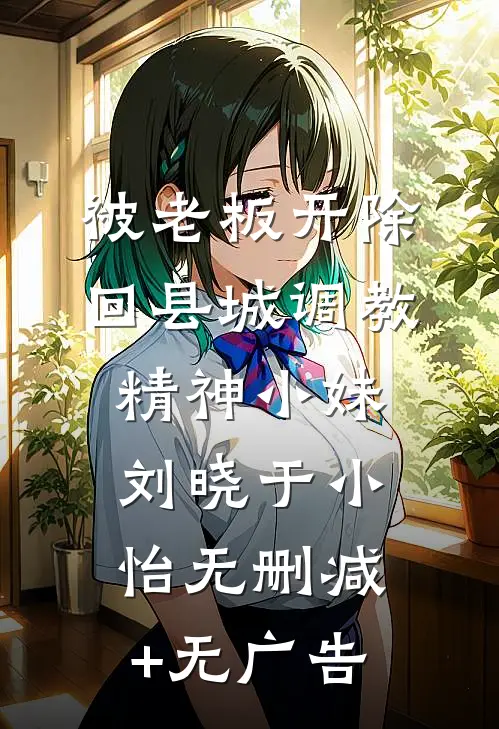 被老板开除，回县城调教精神小妹刘晓于小怡无删减+无广告