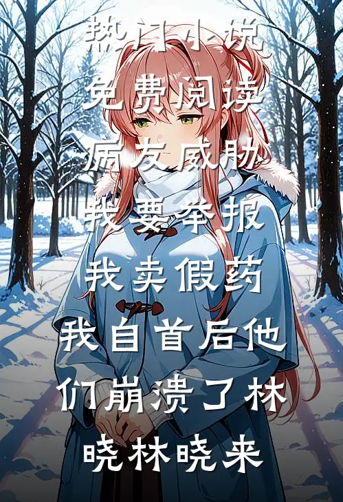 病友威胁我要举报我卖假药，我自首后他们崩溃了(林晓林晓来)最新热门小说_热门小说免费阅读病友威胁我要举报我卖假药，我自首后他们崩溃了(林晓林晓来)