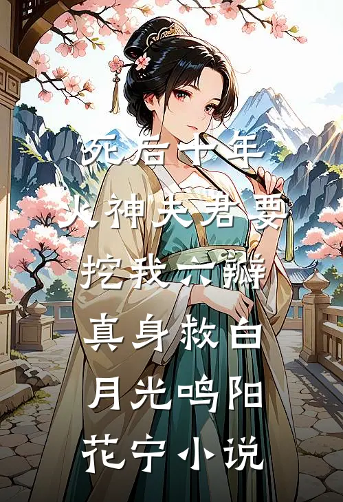 死后十年，火神夫君要挖我六瓣真身救白月光鸣阳花宁小说