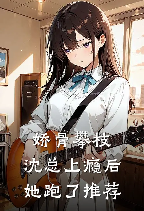 娇骨攀枝，沈总上瘾后她跑了推荐