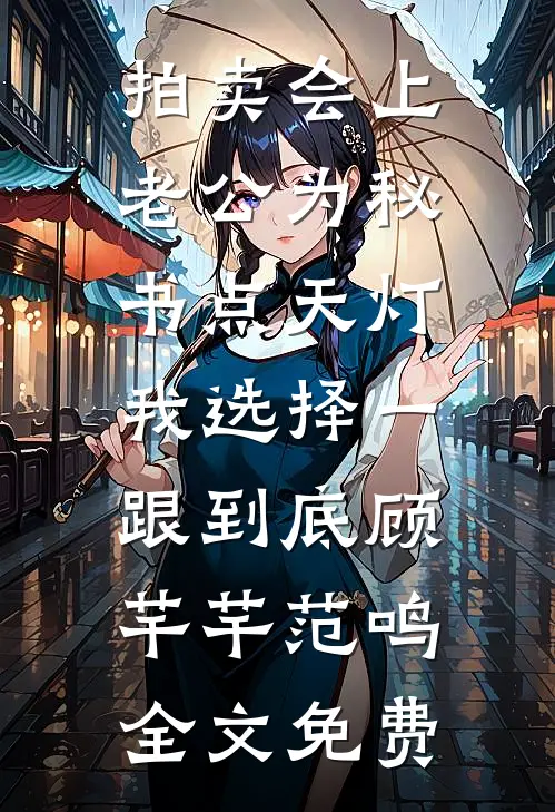 拍卖会上老公为秘书点天灯，我选择一跟到底顾芊芊范鸣全文免费