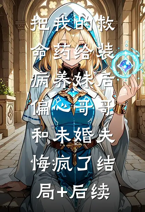 把我的救命药给装病养妹后，偏心哥哥和未婚夫悔疯了结局+后续