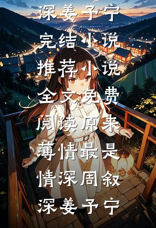 原来薄情最是情深(周叙深姜予宁)完结小说推荐_小说全文免费阅读原来薄情最是情深周叙深姜予宁