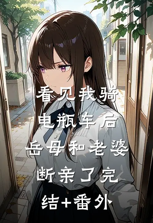 看见我骑电瓶车后，岳母和老婆断亲了完结+番外